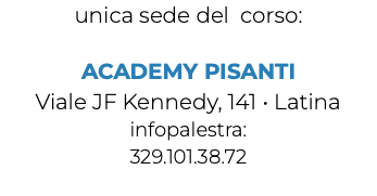 unica sede del corso: ACADEMY PISANTI Viale JF Kennedy, 141 • Latina infopalestra: 329.101.38.72 
