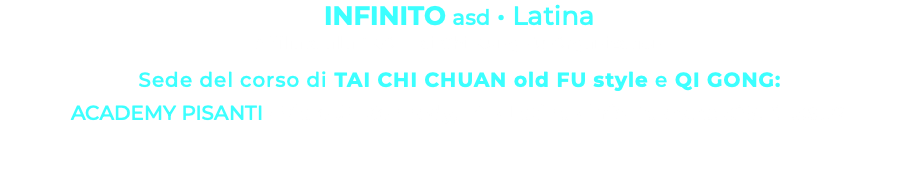 INFINITO asd • Latina Affiliata alla TKO - Tai Chi Kung Fu Organization Sede del corso di TAI CHI CHUAN old FU style e QI GONG: ACADEMY PISANTI • Viale JF Kennedy, 141 • Latina • info Palestra: 329.101.38.72 