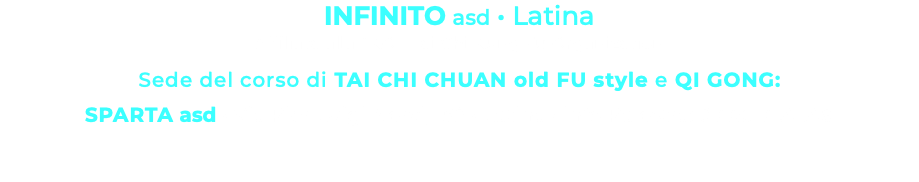 INFINITO asd • Latina Affiliata alla TKO - Tai Chi Kung Fu Organization Sede del corso di TAI CHI CHUAN old FU style e QI GONG: SPARTA asd • Via Pier Luigi Nervi, 152 • Latina • info Palestra: 0773.171.41.48 