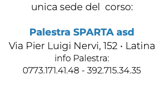 unica sede del corso: Palestra SPARTA asd Via Pier Luigi Nervi, 152 • Latina info Palestra: 0773.171.41.48 - 392.715.34.35 